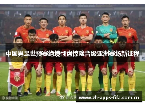 中国男足世预赛绝境翻盘惊险晋级亚洲赛场新征程 中国男足世预赛绝境翻盘惊险晋级亚洲赛场新征程