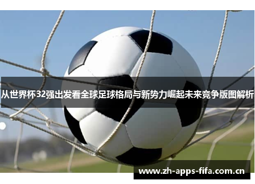 从世界杯32强出发看全球足球格局与新势力崛起未来竞争版图解析